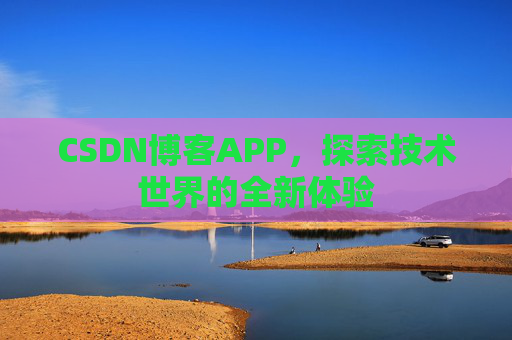 CSDN博客APP,探索技术世界的全新体验 CSDN博客APP,探索技术世界的全新体验